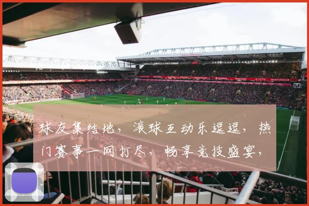 球友集结地，滚球互动乐逗逗，热门赛事一网打尽，畅享竞技盛宴，快来加入