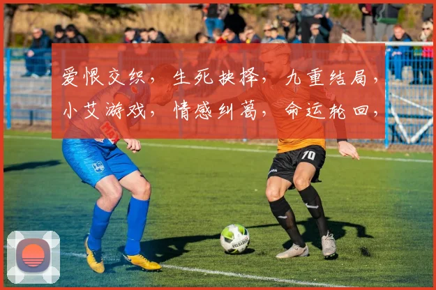 爱恨交织，生死抉择，九重结局，小艾游戏，情感纠葛，命运轮回，揭秘真相