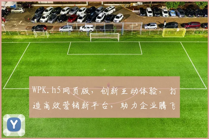 WPK.h5网页版，创新互动体验，打造高效营销新平台，助力企业腾飞，三重亮点，不容错过