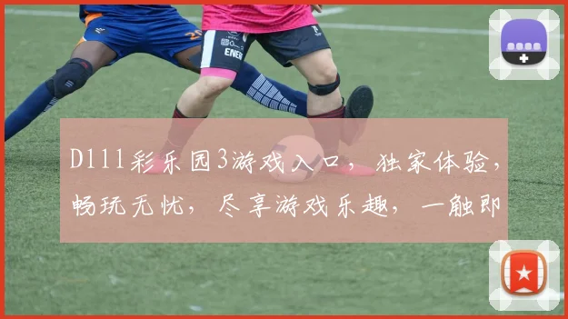 Dlll彩乐园3游戏入口，独家体验，畅玩无忧，尽享游戏乐趣，一触即达
