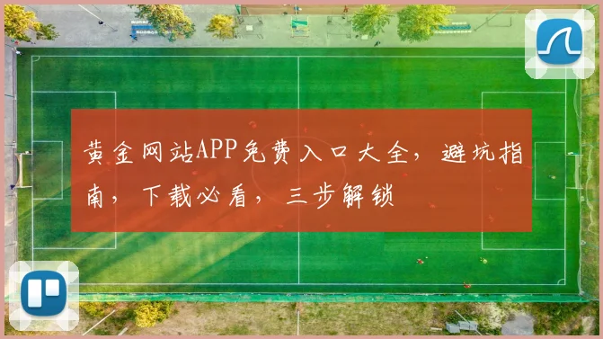 黄金网站APP免费入口大全，避坑指南，下载必看，三步解锁