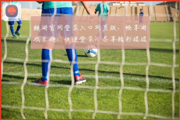 酷游官网登录入口网页版，畅享游戏乐趣，快速登录，尽享精彩逗逗逗