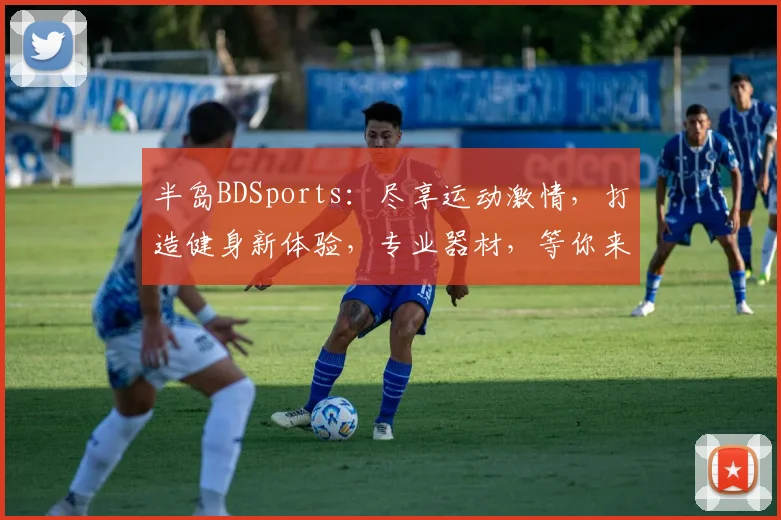 半岛BDSports：尽享运动激情，打造健身新体验，专业器材，等你来挑战