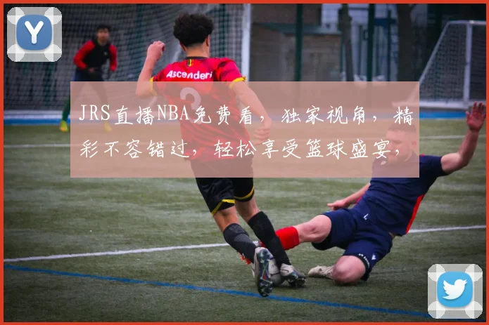 JRS直播NBA免费看，独家视角，精彩不容错过，轻松享受篮球盛宴，快来加入我们