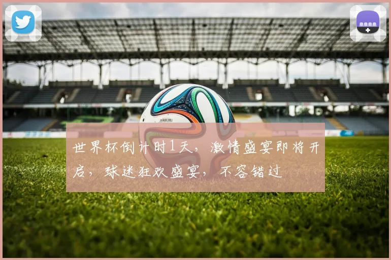 世界杯倒计时1天，激情盛宴即将开启，球迷狂欢盛宴，不容错过