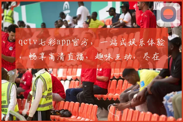 qctv七彩app官方，一站式娱乐体验，畅享高清直播，趣味互动，尽在其中，必看平台，不容错过
