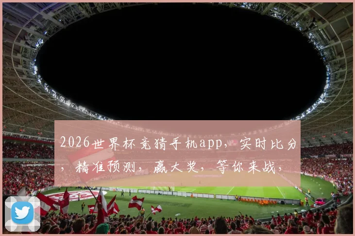 2026世界杯竞猜手机app，实时比分，精准预测，赢大奖，等你来战，不容错过