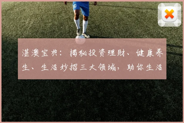 湛澳宝典：揭秘投资理财、健康养生、生活妙招三大领域，助你生活无忧