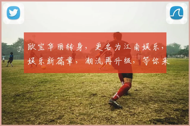 欧宝华丽转身，更名为江南娱乐，娱乐新篇章，潮流再升级，等你来体验