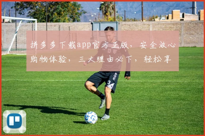 拼多多下载app官方正版，安全放心购物体验，三大理由必下，轻松享受优惠购