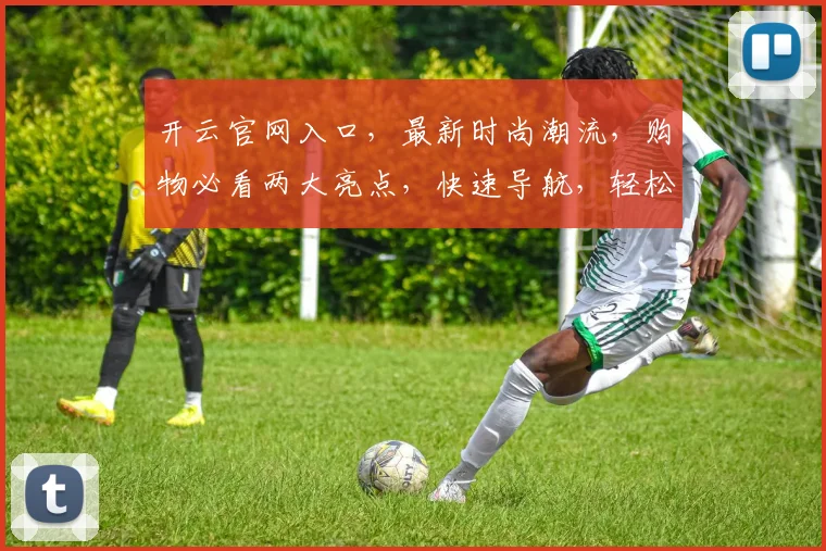 开云官网入口，最新时尚潮流，购物必看两大亮点，快速导航，轻松购物体验